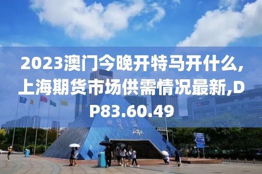 2023澳门今晚开特马开什么,上海期货市场供需情况最新,DP83.60.49