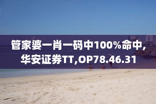 管家婆一肖一码中100%命中,华安证券TT,OP78.46.31