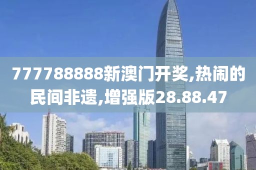 777788888新澳门开奖,热闹的民间非遗,增强版28.88.47