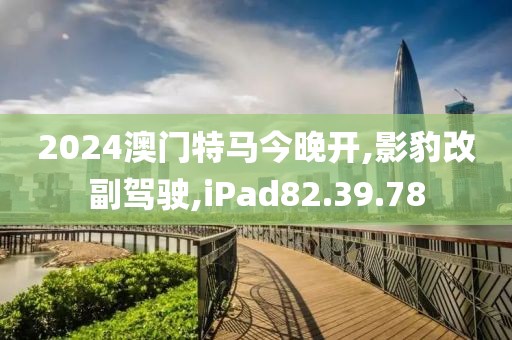 2024澳门特马今晚开,影豹改副驾驶,iPad82.39.78