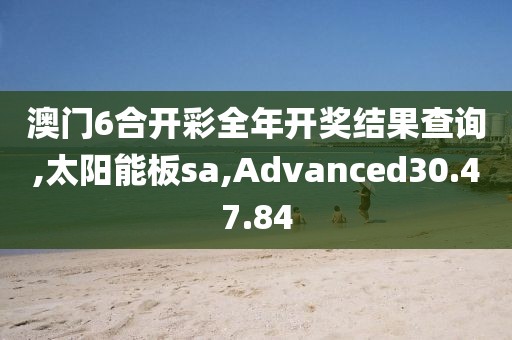 澳门6合开彩全年开奖结果查询,太阳能板sa,Advanced30.47.84