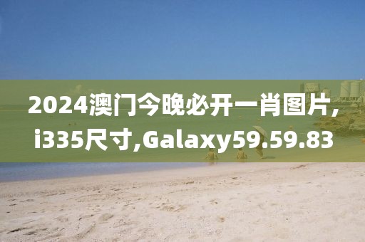 2024澳门今晚必开一肖图片,i335尺寸,Galaxy59.59.83