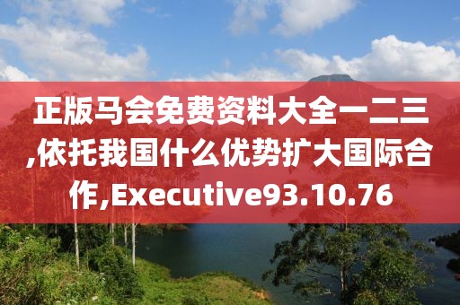 正版马会免费资料大全一二三,依托我国什么优势扩大国际合作,Executive93.10.76
