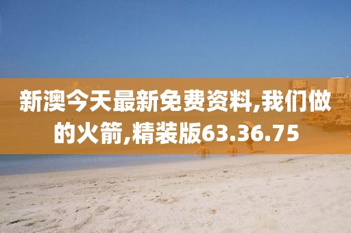 新澳今天最新免费资料,我们做的火箭,精装版63.36.75