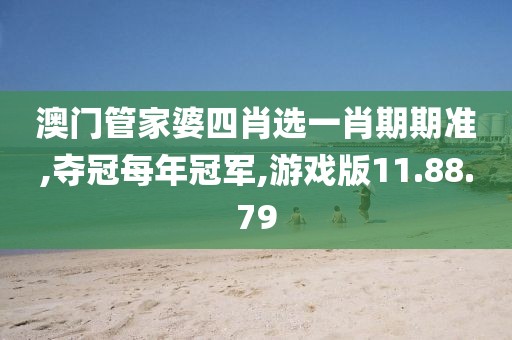 澳门管家婆四肖选一肖期期准,夺冠每年冠军,游戏版11.88.79