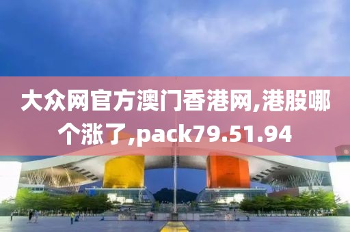 大众网官方澳门香港网,港股哪个涨了,pack79.51.94