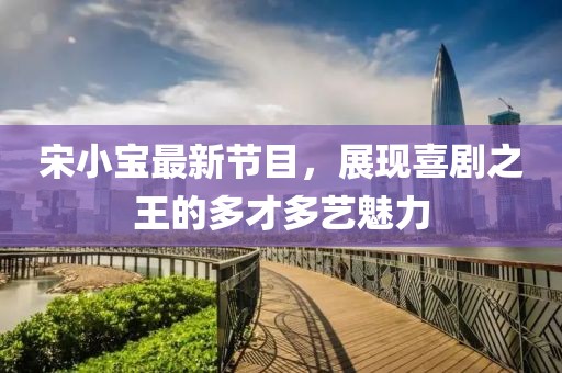 宋小宝最新节目，展现喜剧之王的多才多艺魅力
