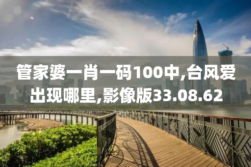 管家婆一肖一码100中,台风爱出现哪里,影像版33.08.62