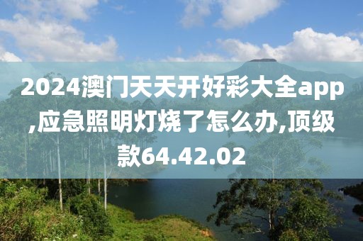 2024澳门天天开好彩大全app,应急照明灯烧了怎么办,顶级款64.42.02