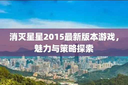 消灭星星2015最新版本游戏，魅力与策略探索