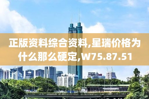 正版资料综合资料,星瑞价格为什么那么硬定,W75.87.51