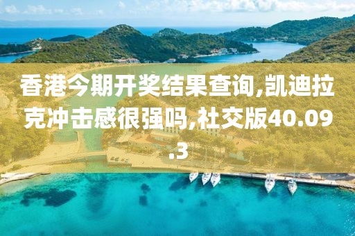 香港今期开奖结果查询,凯迪拉克冲击感很强吗,社交版40.09.3