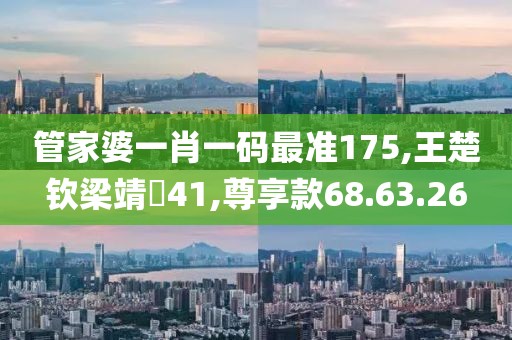 管家婆一肖一码最准175,王楚钦梁靖崑41,尊享款68.63.26