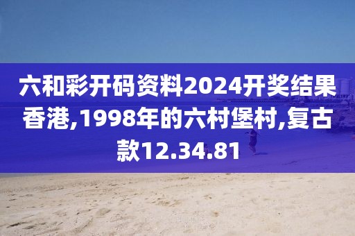 六和彩开码资料2024开奖结果香港,1998年的六村堡村,复古款12.34.81