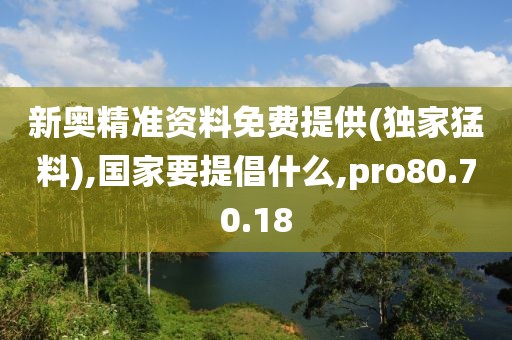 新奥精准资料免费提供(独家猛料),国家要提倡什么,pro80.70.18