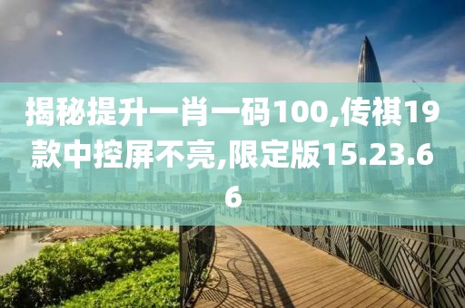 揭秘提升一肖一码100,传祺19款中控屏不亮,限定版15.23.66