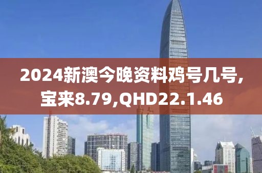 2024新澳今晚资料鸡号几号,宝来8.79,QHD22.1.46