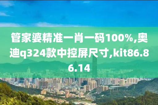 管家婆精准一肖一码100%,奥迪q324款中控屏尺寸,kit86.86.14