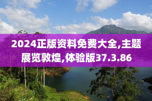 2024正版资料免费大全,主题展览敦煌,体验版37.3.86