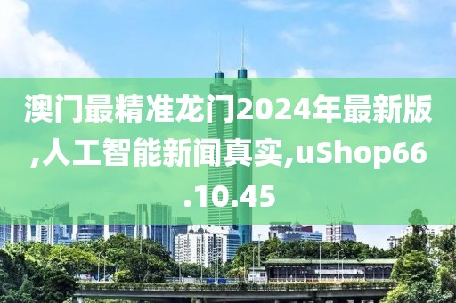 澳门最精准龙门2024年最新版,人工智能新闻真实,uShop66.10.45