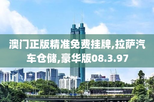 澳门正版精准免费挂牌,拉萨汽车仓储,豪华版08.3.97