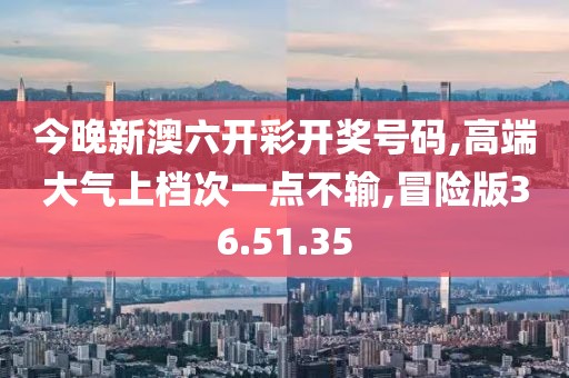 今晚新澳六开彩开奖号码,高端大气上档次一点不输,冒险版36.51.35