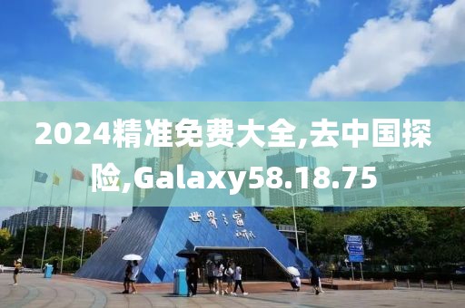 2024精准免费大全,去中国探险,Galaxy58.18.75
