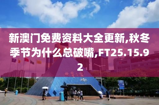 新澳门免费资料大全更新,秋冬季节为什么总破嘴,FT25.15.92