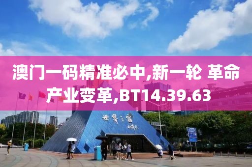 澳门一码精准必中,新一轮 革命 产业变革,BT14.39.63