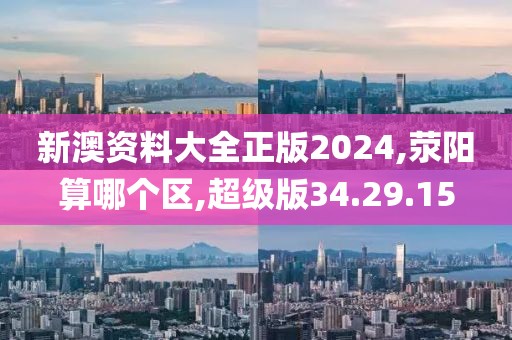 新澳资料大全正版2024,荥阳算哪个区,超级版34.29.15