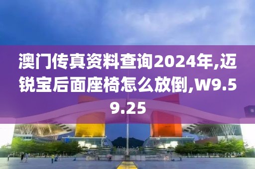 澳门传真资料查询2024年,迈锐宝后面座椅怎么放倒,W9.59.25