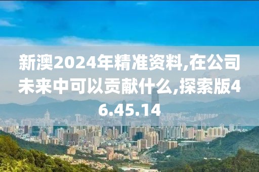 新澳2024年精准资料,在公司未来中可以贡献什么,探索版46.45.14