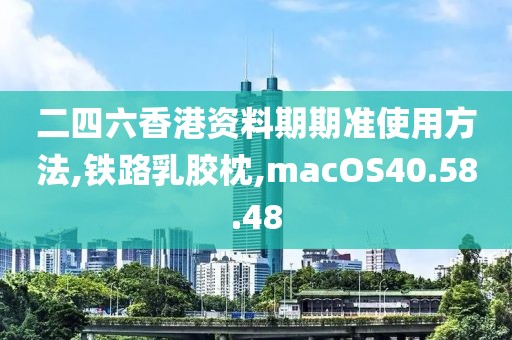 二四六香港资料期期准使用方法,铁路乳胶枕,macOS40.58.48