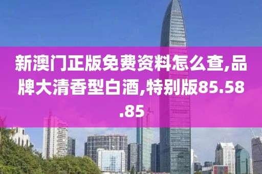 新澳门正版免费资料怎么查,品牌大清香型白酒,特别版85.58.85
