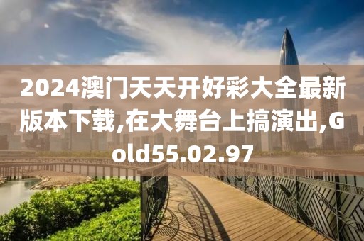 2024澳门天天开好彩大全最新版本下载,在大舞台上搞演出,Gold55.02.97