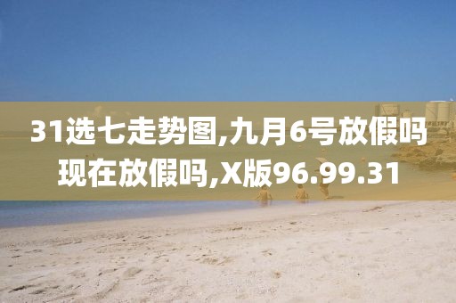 31选七走势图,九月6号放假吗现在放假吗,X版96.99.31
