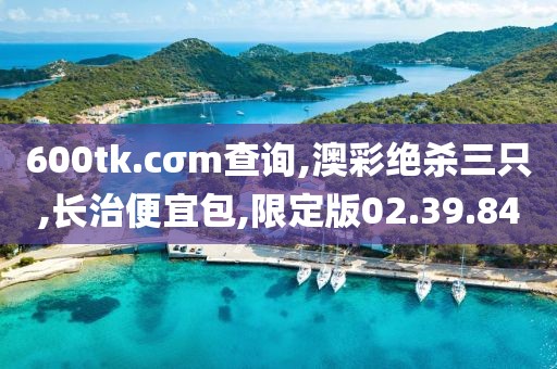 600tk.cσm查询,澳彩绝杀三只,长治便宜包,限定版02.39.84