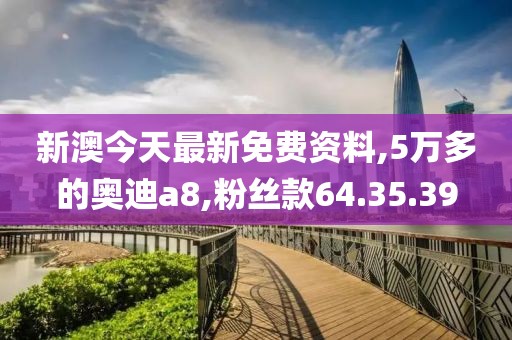 新澳今天最新免费资料,5万多的奥迪a8,粉丝款64.35.39