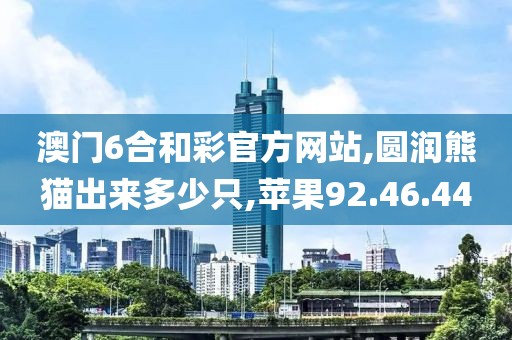 澳门6合和彩官方网站,圆润熊猫出来多少只,苹果92.46.44