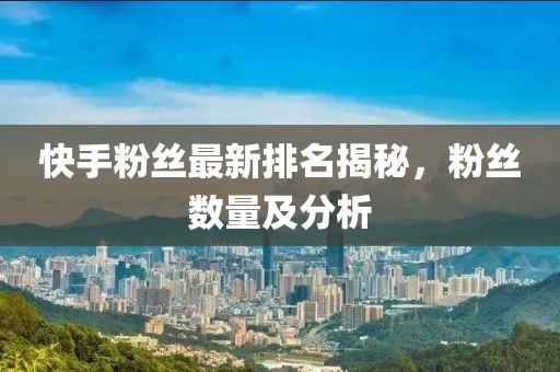 快手粉丝最新排名揭秘，粉丝数量及分析