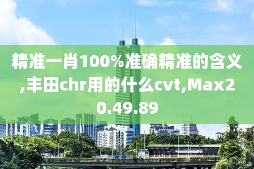 精准一肖100%准确精准的含义,丰田chr用的什么cvt,Max20.49.89