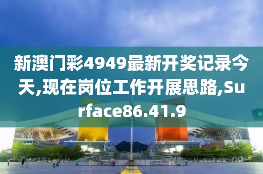 新澳门彩4949最新开奖记录今天,现在岗位工作开展思路,Surface86.41.9