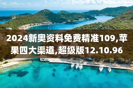 2024新奥资料免费精准109,苹果四大渠道,超级版12.10.96