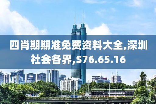 四肖期期准免费资料大全,深圳社会各界,S76.65.16