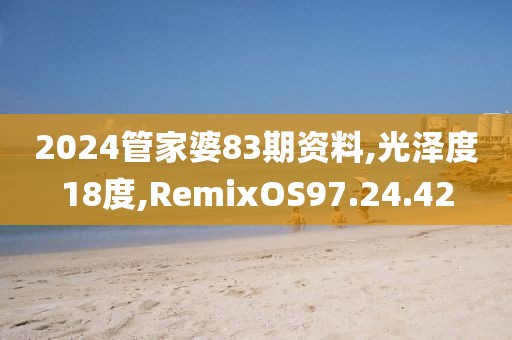 2024管家婆83期资料,光泽度18度,RemixOS97.24.42