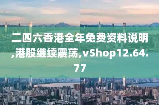 二四六香港全年免费资料说明,港股继续震荡,vShop12.64.77