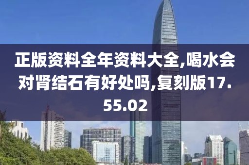 正版资料全年资料大全,喝水会对肾结石有好处吗,复刻版17.55.02