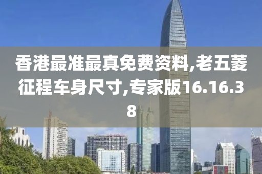 香港最准最真免费资料,老五菱征程车身尺寸,专家版16.16.38