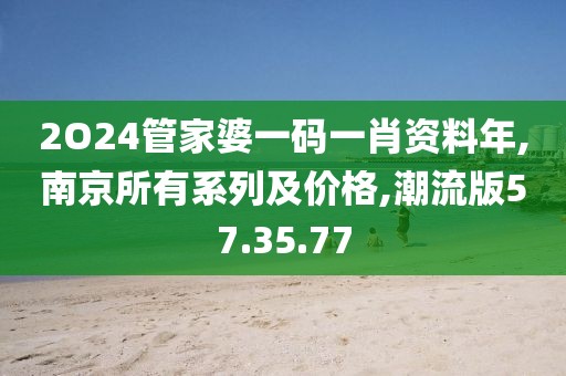 2O24管家婆一码一肖资料年,南京所有系列及价格,潮流版57.35.77