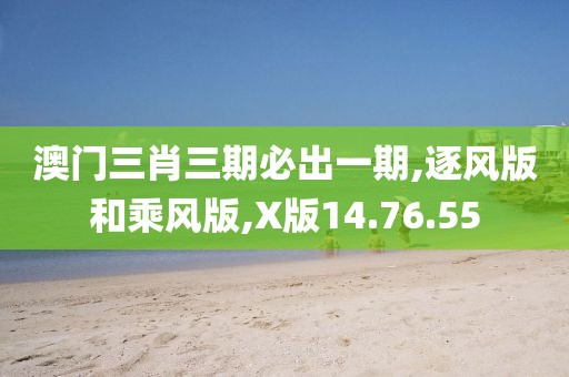 澳门三肖三期必出一期,逐风版和乘风版,X版14.76.55
